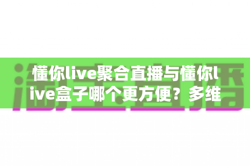懂你live聚合直播与懂你live盒子哪个更方便?多维度深度对比,帮你选出最省心的观看方案 懂你live聚合直播与懂你live盒子哪个更方便?多维度深度对比,帮你选出最省心的观看方案