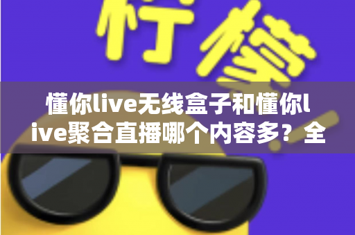 懂你live无线盒子和懂你live聚合直播哪个内容多?全方位对比解析助你轻松选择 懂你live无线盒子和懂你live聚合直播哪个内容多?全方位对比解析助你轻松选择