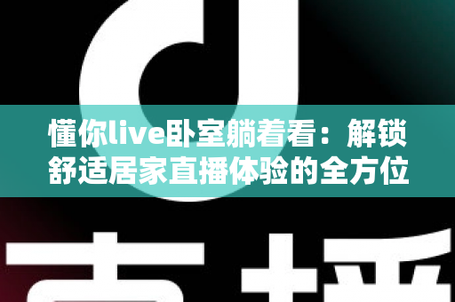 懂你live卧室躺着看：解锁舒适居家直播体验的全方位指南