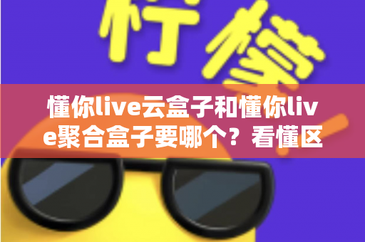懂你live云盒子和懂你live聚合盒子要哪个?看懂区别再买不吃亏的深度选购指南 懂你live云盒子和懂你live聚合盒子要哪个?看懂区别再买不吃亏的深度选购指南