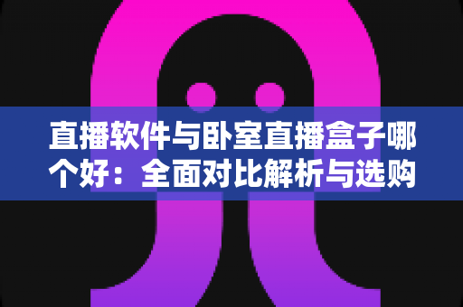 直播软件与卧室直播盒子哪个好:全面对比解析与选购实用指南 直播软件与卧室直播盒子哪个好:全面对比解析与选购实用指南
