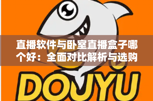 直播软件与卧室直播盒子哪个好：全面对比解析与选购实用指南