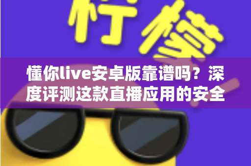 懂你live安卓版靠谱吗?深度评测这款直播应用的安全性、功能与真实使用体验 懂你live安卓版靠谱吗?深度评测这款直播应用的安全性、功能与真实使用体验
