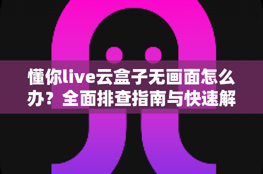 懂你live云盒子无画面怎么办?全面排查指南与快速解决方法 懂你live云盒子无画面怎么办?全面排查指南与快速解决方法