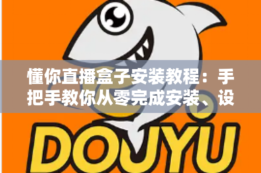懂你直播盒子安装教程：手把手教你从零完成安装、设置与问题排查的完整指南