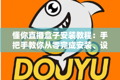 懂你直播盒子安装教程：手把手教你从零完成安装、设置与问题排查的完整指南