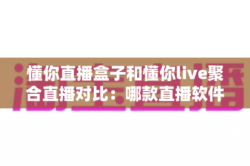懂你直播盒子和懂你live聚合直播对比:哪款直播软件更值得你选择? 懂你直播盒子和懂你live聚合直播对比:哪款直播软件更值得你选择?