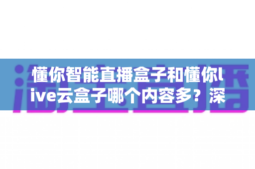 懂你智能直播盒子和懂你live云盒子哪个内容多?深度对比解析助你选出内容更丰富的电视盒子 懂你智能直播盒子和懂你live云盒子哪个内容多?深度对比解析助你选出内容更丰富的电视盒子