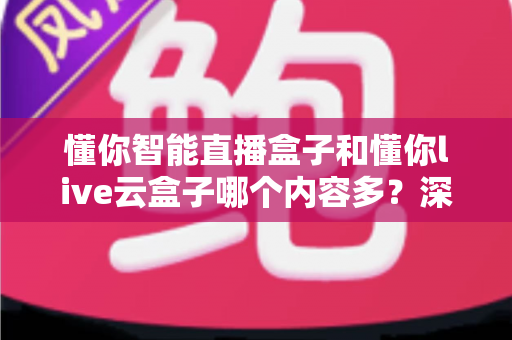 懂你智能直播盒子和懂你live云盒子哪个内容多？深度对比解析助你选出内容更丰富的电视盒子