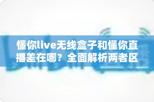 懂你live无线盒子和懂你直播差在哪?全面解析两者区别,帮你选对直播工具 懂你live无线盒子和懂你直播差在哪?全面解析两者区别,帮你选对直播工具