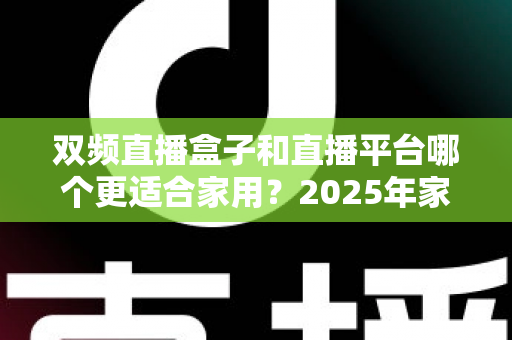 双频直播盒子和直播平台哪个更适合家用？2025年家庭观影方案深度评测与选购指南