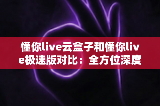 懂你live云盒子和懂你live极速版对比:全方位深度解析,帮你选出最适合自己的直播方案 懂你live云盒子和懂你live极速版对比:全方位深度解析,帮你选出最适合自己的直播方案
