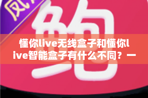 懂你live无线盒子和懂你live智能盒子有什么不同?一文读懂两大直播设备的区别与选购指南 懂你live无线盒子和懂你live智能盒子有什么不同?一文读懂两大直播设备的区别与选购指南