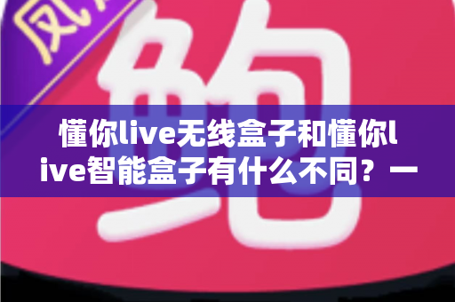 懂你live无线盒子和懂你live智能盒子有什么不同？一文读懂两大直播设备的区别与选购指南