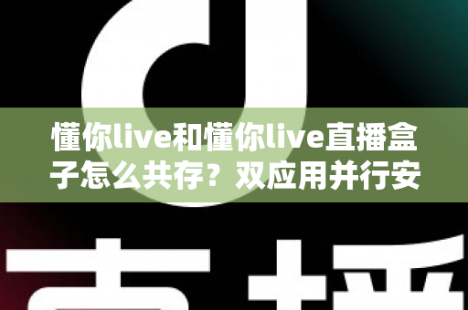 懂你live和懂你live直播盒子怎么共存?双应用并行安装与使用全攻略 懂你live和懂你live直播盒子怎么共存?双应用并行安装与使用全攻略