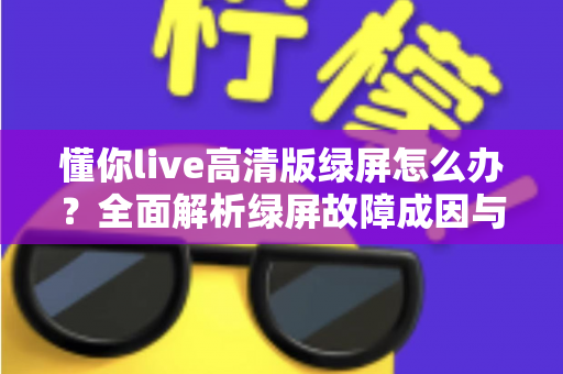 懂你live高清版绿屏怎么办？全面解析绿屏故障成因与实用解决指南