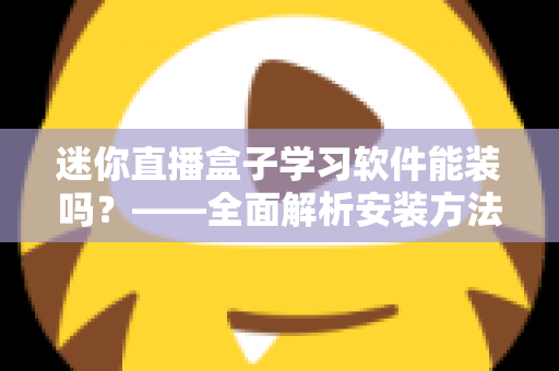迷你直播盒子学习软件能装吗?——全面解析安装方法、软件推荐与避坑指南 迷你直播盒子学习软件能装吗?——全面解析安装方法、软件推荐与避坑指南