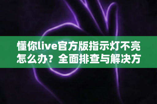 懂你live官方版指示灯不亮怎么办？全面排查与解决方案指南