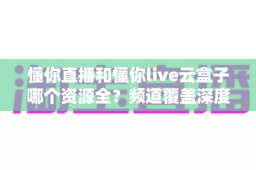 懂你直播和懂你live云盒子哪个资源全?频道覆盖深度对比与实用选择指南 懂你直播和懂你live云盒子哪个资源全?频道覆盖深度对比与实用选择指南