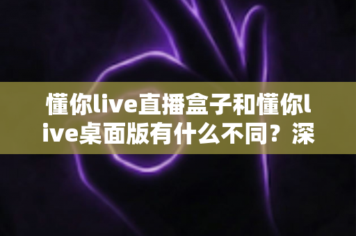 懂你live直播盒子和懂你live桌面版有什么不同?深度对比帮你选对直播工具 懂你live直播盒子和懂你live桌面版有什么不同?深度对比帮你选对直播工具