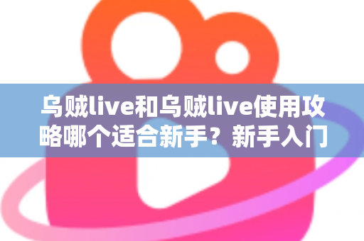 乌贼live和乌贼live使用攻略哪个适合新手?新手入门全解析与实用指南 乌贼live和乌贼live使用攻略哪个适合新手?新手入门全解析与实用指南