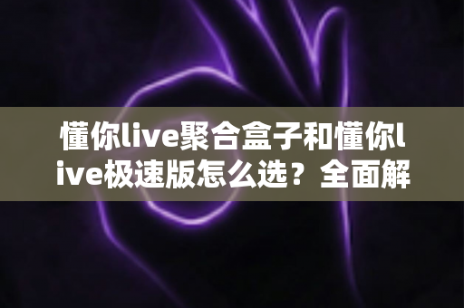 懂你live聚合盒子和懂你live极速版怎么选？全面解析两大版本差异，帮你找到最适合的直播工具
