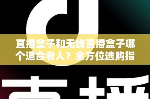 直播盒子和无线直播盒子哪个适合老人?全方位选购指南帮您为父母做出明智选择 直播盒子和无线直播盒子哪个适合老人?全方位选购指南帮您为父母做出明智选择