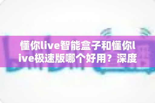 懂你live智能盒子和懂你live极速版哪个好用?深度对比评测助你轻松选对版本 懂你live智能盒子和懂你live极速版哪个好用?深度对比评测助你轻松选对版本