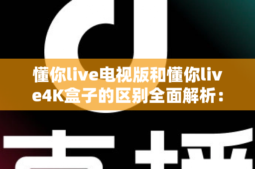 懂你live电视版和懂你live4K盒子的区别全面解析:从安装方式到画质体验,一篇读懂如何选对观影方案 懂你live电视版和懂你live4K盒子的区别全面解析:从安装方式到画质体验,一篇读懂如何选对观影方案