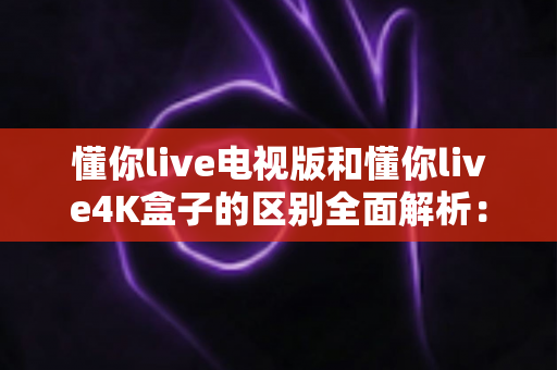 懂你live电视版和懂你live4K盒子的区别全面解析:从安装方式到画质体验,一篇读懂如何选对观影方案 懂你live电视版和懂你live4K盒子的区别全面解析:从安装方式到画质体验,一篇读懂如何选对观影方案