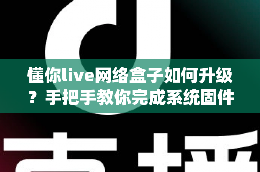 懂你live网络盒子如何升级?手把手教你完成系统固件更新,告别卡顿烦恼 懂你live网络盒子如何升级?手把手教你完成系统固件更新,告别卡顿烦恼