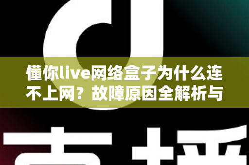 懂你live网络盒子为什么连不上网?故障原因全解析与实用解决指南 懂你live网络盒子为什么连不上网?故障原因全解析与实用解决指南