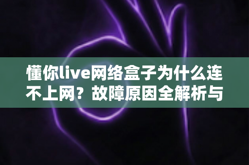 懂你live网络盒子为什么连不上网？故障原因全解析与实用解决指南