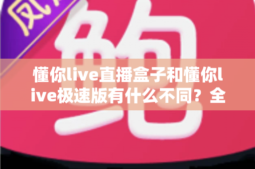 懂你live直播盒子和懂你live极速版有什么不同？全面解析两大版本差异，助你轻松选对直播神器