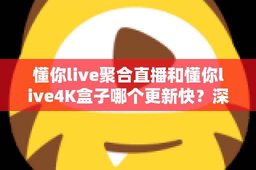 懂你live聚合直播和懂你live4K盒子哪个更新快？深度解析更新机制助你明智选购