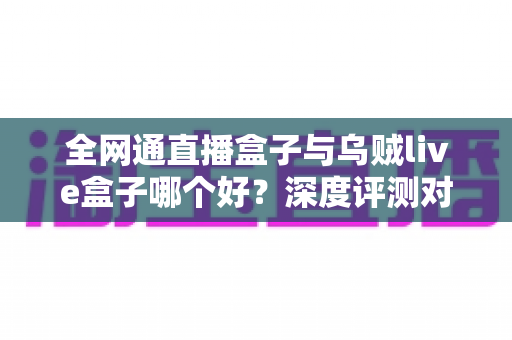 全网通直播盒子与乌贼live盒子哪个好?深度评测对比帮你选出最适合的直播神器 全网通直播盒子与乌贼live盒子哪个好?深度评测对比帮你选出最适合的直播神器