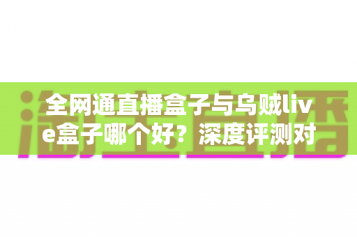 全网通直播盒子与乌贼live盒子哪个好?深度评测对比帮你选出最适合的直播神器 全网通直播盒子与乌贼live盒子哪个好?深度评测对比帮你选出最适合的直播神器