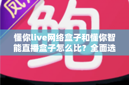 懂你live网络盒子和懂你智能直播盒子怎么比？全面选购指南帮你轻松做决定