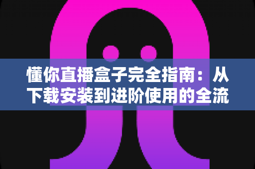 懂你直播盒子完全指南:从下载安装到进阶使用的全流程攻略 懂你直播盒子完全指南:从下载安装到进阶使用的全流程攻略