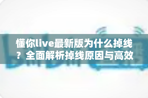 懂你live最新版为什么掉线?全面解析掉线原因与高效解决方案指南 懂你live最新版为什么掉线?全面解析掉线原因与高效解决方案指南