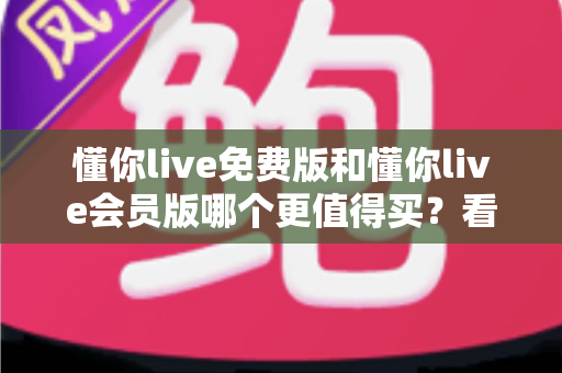 懂你live免费版和懂你live会员版哪个更值得买?看懂这份深度对比测评再决定,帮你少花冤枉钱 懂你live免费版和懂你live会员版哪个更值得买?看懂这份深度对比测评再决定,帮你少花冤枉钱