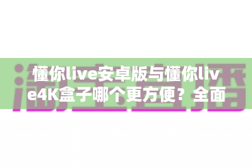 懂你live安卓版与懂你live4K盒子哪个更方便?全面对比帮你选出最适合的观看方案 懂你live安卓版与懂你live4K盒子哪个更方便?全面对比帮你选出最适合的观看方案