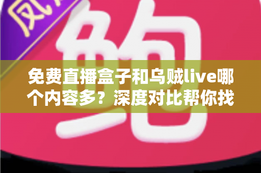 免费直播盒子和乌贼live哪个内容多？深度对比帮你找到更适合的观影选择