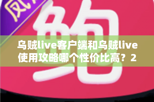 乌贼live客户端和乌贼live使用攻略哪个性价比高?2025最新深度对比与实用省钱指南 乌贼live客户端和乌贼live使用攻略哪个性价比高?2025最新深度对比与实用省钱指南