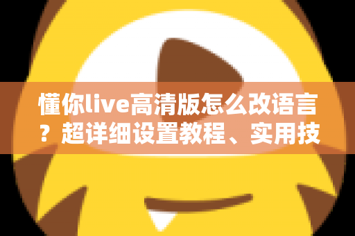 懂你live高清版怎么改语言?超详细设置教程、实用技巧与常见问题一站式解决指南 懂你live高清版怎么改语言?超详细设置教程、实用技巧与常见问题一站式解决指南