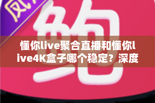 懂你live聚合直播和懂你live4K盒子哪个稳定?深度对比解析,帮你锁定更稳的直播观影方案 懂你live聚合直播和懂你live4K盒子哪个稳定?深度对比解析,帮你锁定更稳的直播观影方案