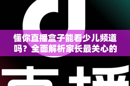 懂你直播盒子能看少儿频道吗?全面解析家长最关心的观看问题 懂你直播盒子能看少儿频道吗?全面解析家长最关心的观看问题