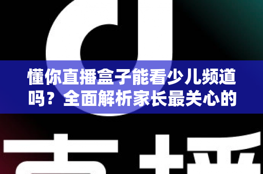 懂你直播盒子能看少儿频道吗?全面解析家长最关心的观看问题 懂你直播盒子能看少儿频道吗?全面解析家长最关心的观看问题