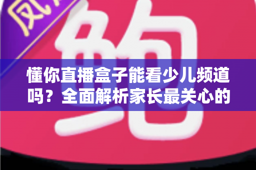 懂你直播盒子能看少儿频道吗?全面解析家长最关心的观看问题 懂你直播盒子能看少儿频道吗?全面解析家长最关心的观看问题