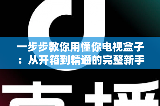一步步教你用懂你电视盒子:从开箱到精通的完整新手指南 一步步教你用懂你电视盒子:从开箱到精通的完整新手指南